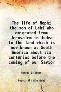 The life of Nephi the son of Lehi who emigrated from Jerusalem in Judea to the land which is now known as South America about six centuries before the coming of our Savior 1888 by George Q.Cannon - 2016