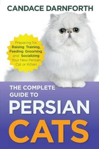 The Complete Guide to Persian Cats: Preparing for, Raising, Training, Feeding, Grooming, and...