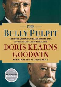 The Bully Pulpit : Theodore Roosevelt, William Howard Taft, and the Golden Age of Journalism by Doris Kearns Goodwin - 2013