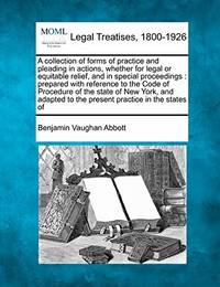 A Collection of Forms of Practice and Pleading in Actions, Whether for Legal or Equitable Relief,...