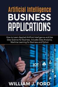 ARTIFICIAL INTELLIGENCE BUSINESS APPLICATIONS: How to Learn Applied Artificial Intelligence and...