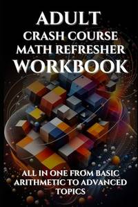 Adult Crash Course Math Refresher Workbook: All in one from basic arithmetic to advanced topics...