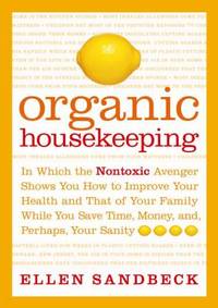 Organic Housekeeping : In Which the Nontoxic Avenger Shows You How to Improve Your Health and...