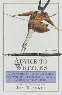 Advice to Writers : A Compendium of Quotes, Anecdotes and Writerly Wisdom from a Dazzling Array...