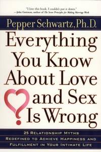 Everything You Know about Love and Sex is Wrong: Twenty-Five Relationship Myths Redefined to Achieve Happiness and Fulfillment in Your Intimate Life