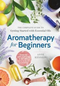Aromatherapy for Beginners : The Complete Guide to Getting Started with Essential Oils