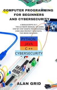 Computer Programming for Beginners and Cybersecurity: 4 MANUSCRIPTS IN 1: The Ultimate Manual to...