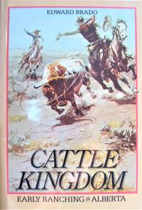 Cattle Kingdom. Early Ranching in Alberta. by Brado, Edward. Inscribed Copy - 1984