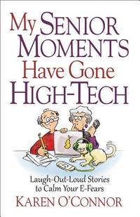 My Senior Moments Have Gone High-Tech : Laugh-Out-Loud Stories to Calm Your E-Fears
