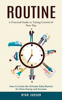 Routine: A Practical Guide to Taking Control of Your Day (How to Create the Ultimate Daily...