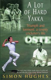 A Lot of Hard Yakka, Triumph and Torment: A County Cricketer's Life: Cricketing Life on the County Circuit