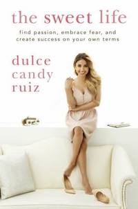 The Sweet Life : Find Passion, Embrace Fear, and Create Success on Your Own Terms