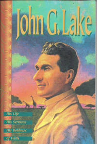 John G. Lake: His Life, His Sermons, His Boldness of Faith