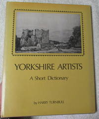 Yorkshire Artists. A Short Dictionary. (artists born before 1921) by Harry Turnbull - First Edition - 1976 - from Glenbower Books (SKU: 26811)