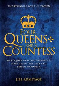 Four Queens and a Countess: Mary Queen of Scots, Elizabeth I, Mary I, Lady Jane Grey and Bess of...