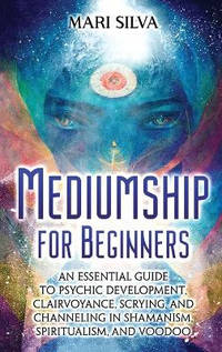 Mediumship for Beginners: An Essential Guide to Psychic Development, Clairvoyance, Scrying, and...
