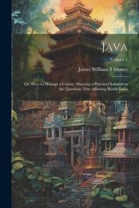Java; or, How to Manage a Colony. Showing a Practical Solution to the Questions now Affecting...