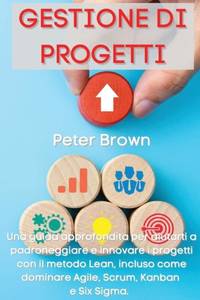 Gestione dei Progetti: Una guida approfondita per aiutarti a padroneggiare e innovare i progetti con il metodo Lean, incluso come dominare Agile, Scrum, Kanban e Six Sigma "Project Management" (Italian Version)