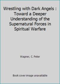 Wrestling with Dark Angels : Toward a Deeper Understanding of the Supernatural Forces in...