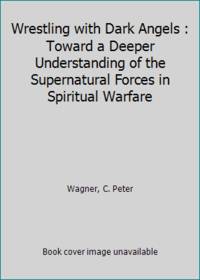 Wrestling with Dark Angels: Toward a Deeper Understanding of the Supernatural Forces in Spirtual Warfare