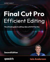 Final Cut Pro Efficient Editing - Second Edition: The ultimate guide to editing video with FCP 11...