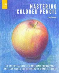 Mastering Colored Pencil: An Essential Guide to Materials, Concepts, and Techniques for Learning...