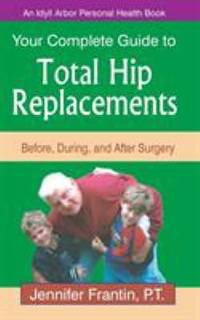 Your Complete Guide to Total Hip Replacements : Before, During, and after Surgery