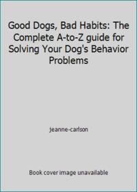Good Dogs, Bad Habits: The Complete A-to-Z guide for Solving Your Dog's Behavior Problems