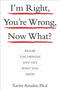 I&#039;m Right, You&#039;re Wrong, Now What? : Break the Impasse and Get What You Need by Amador Xavier - 2008