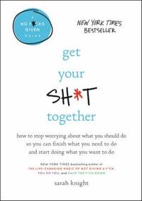 Get Your Sh*t Together : How to Stop Worrying about What You Should Do So You Can Finish What You...