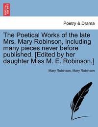 The Poetical Works of the Late Mrs. Mary Robinson, Including Many Pieces Never Before Published....