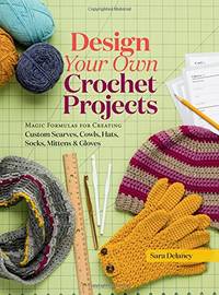 Design Your Own Crochet Projects: Magic Formulas for Creating Custom Scarves, Cowls, Hats, Socks,...