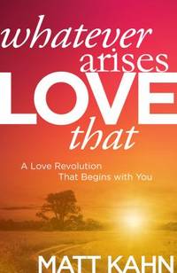 Whatever Arises, Love That: A Love Revolution That Begins with You