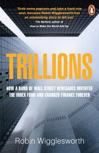 Trillions : How a Band of Wall Street Renegades Invented the Index Fund and Changed Finance Forever