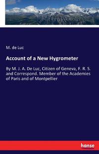 Account of a New Hygrometer:By M. J. A. De Luc, Citizen of Geneva, F. R. S. and Correspond....