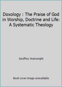 Doxology : The Praise of God in Worship, Doctrine and Life: A Systematic Theology