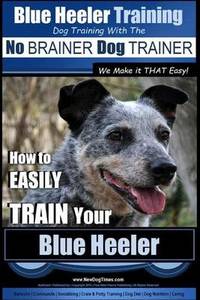 Blue Heeler Training - Dog Training with the No Brainer Dog Trainer We Make It That Easy! -: How...