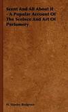 Scent and All about It A Popular Account of the Sceince and Art of Perfumery