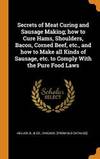 Secrets of Meat Curing and Sausage Making; How to Cure Hams, Shoulders, Bacon, Corned Beef, Etc.,...