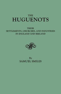The Huguenots: Their Settlements, Churches & Industries in England & Ireland