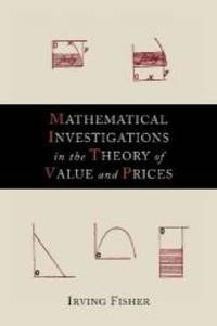 Mathematical Investigations in the Theory of Value and Prices by Irving Fisher - 2012-06-04