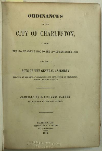 ORDINANCES OF THE CITY OF CHARLESTON, FROM THE 19TH OF AUGUST, 1844, TO THE 14TH OF SEPTEMBER, 1854; AND THE ACTS OF THE GENERAL ASSEMBLY RELATING TO THE CITY OF CHARLESTON, DURING THE SAME INTERVAL. COMPILED BY H. PINCKNEY WALKER, BY DIRECTION OF THE CITY COUNCIL