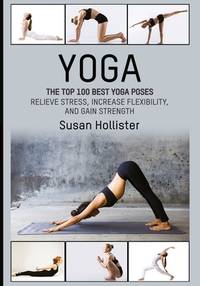 Yoga : The Top 100 Best Yoga Poses: Relieve Stress, Increase Flexibility, and Gain Strength