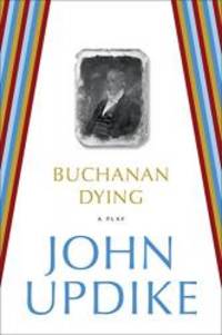 Buchanan Dying: A Play by John Updike - 2013-02-09