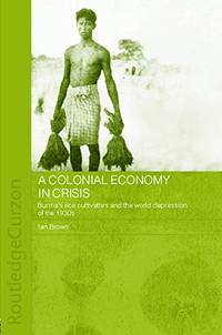 A Colonial Economy in Crisis: Burma&#039;s Rice Cultivators and the World Depression of the 1930s by Ian Brown