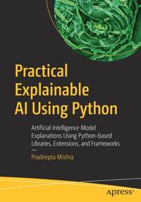 Practical Explainable AI Using Python : Artificial Intelligence Model Explanations Using...