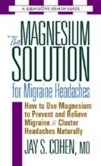 The Magnesium Solution for Migraine Headaches: How to Use Magnesium to Prevent and Relieve...