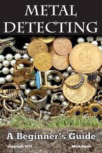 Metal Detecting: a Beginner's Guide : To Mastering the Greatest Hobby in the World