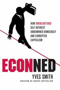 Econned : How Unenlightened Self Interest Undermined Democracy and Corrupted Capitalism by Yves Smith - 2010