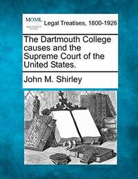 The Dartmouth College Causes and the Supreme Court of the United States. by John M Shirley